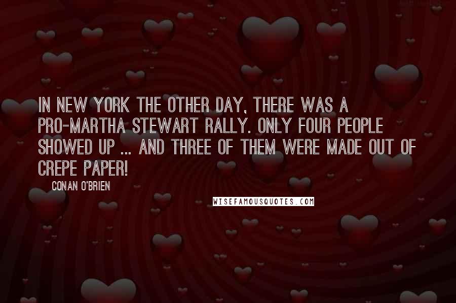 Conan O'Brien Quotes: In New York the other day, there was a pro-Martha Stewart rally. Only four people showed up ... and three of them were made out of crepe paper!