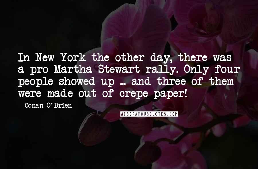 Conan O'Brien Quotes: In New York the other day, there was a pro-Martha Stewart rally. Only four people showed up ... and three of them were made out of crepe paper!