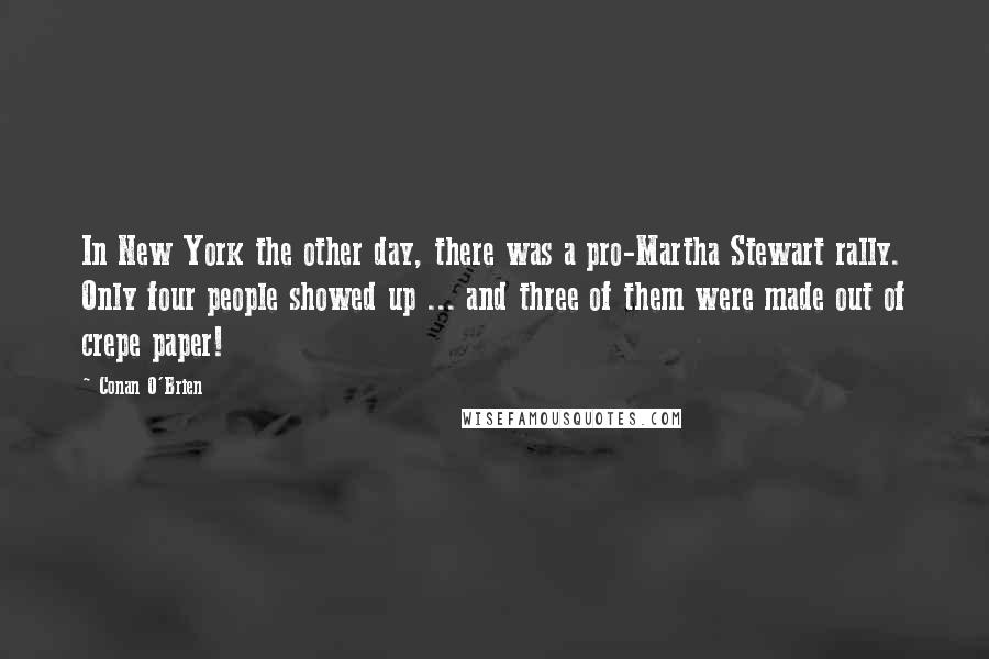 Conan O'Brien Quotes: In New York the other day, there was a pro-Martha Stewart rally. Only four people showed up ... and three of them were made out of crepe paper!