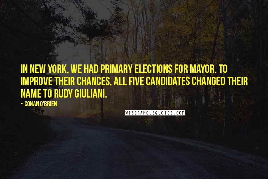 Conan O'Brien Quotes: In New York, we had primary elections for mayor. To improve their chances, all five candidates changed their name to Rudy Giuliani.