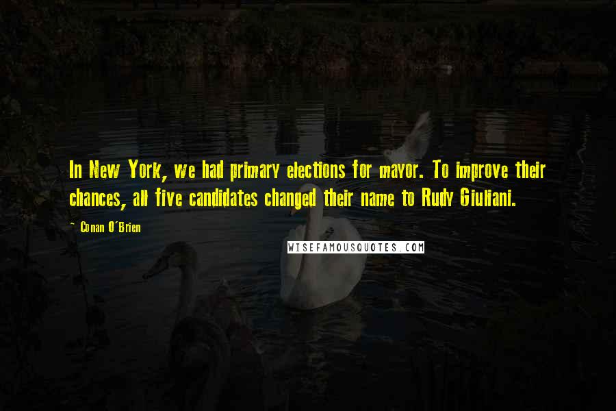 Conan O'Brien Quotes: In New York, we had primary elections for mayor. To improve their chances, all five candidates changed their name to Rudy Giuliani.