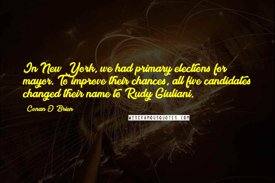 Conan O'Brien Quotes: In New York, we had primary elections for mayor. To improve their chances, all five candidates changed their name to Rudy Giuliani.