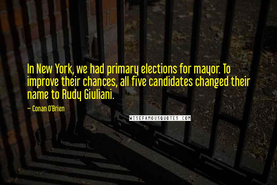 Conan O'Brien Quotes: In New York, we had primary elections for mayor. To improve their chances, all five candidates changed their name to Rudy Giuliani.