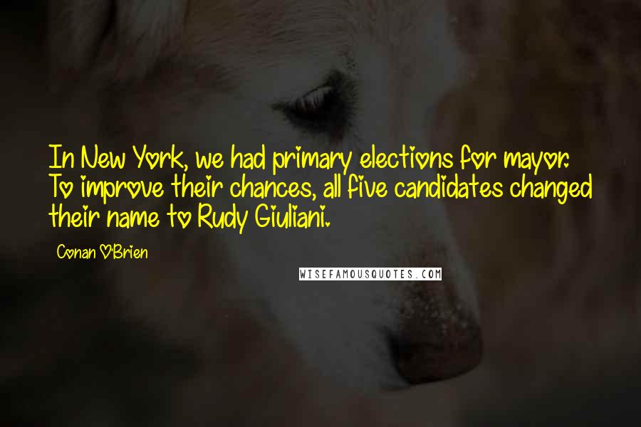 Conan O'Brien Quotes: In New York, we had primary elections for mayor. To improve their chances, all five candidates changed their name to Rudy Giuliani.