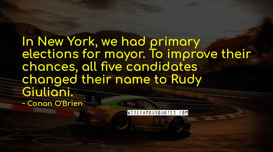 Conan O'Brien Quotes: In New York, we had primary elections for mayor. To improve their chances, all five candidates changed their name to Rudy Giuliani.