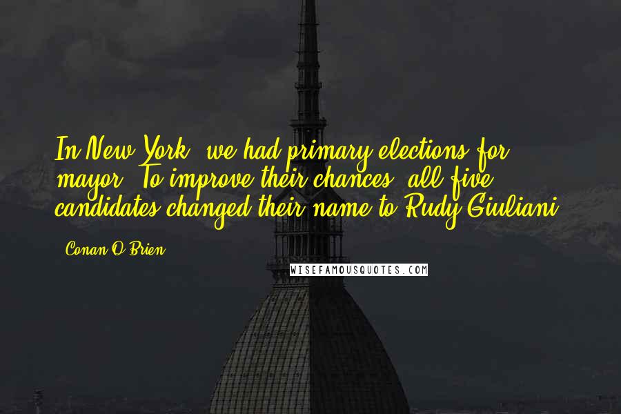 Conan O'Brien Quotes: In New York, we had primary elections for mayor. To improve their chances, all five candidates changed their name to Rudy Giuliani.