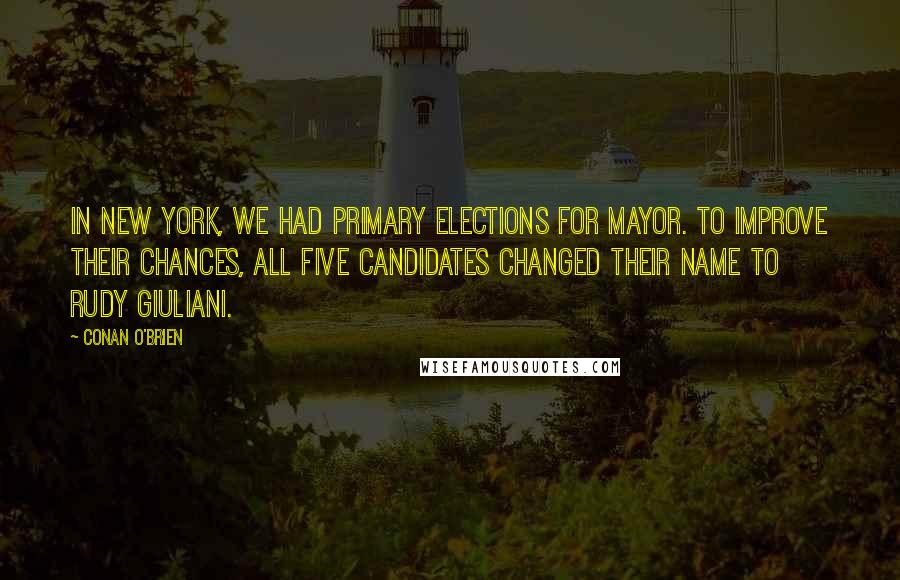 Conan O'Brien Quotes: In New York, we had primary elections for mayor. To improve their chances, all five candidates changed their name to Rudy Giuliani.