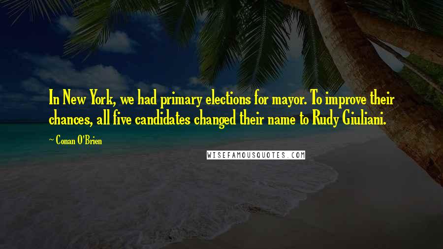 Conan O'Brien Quotes: In New York, we had primary elections for mayor. To improve their chances, all five candidates changed their name to Rudy Giuliani.