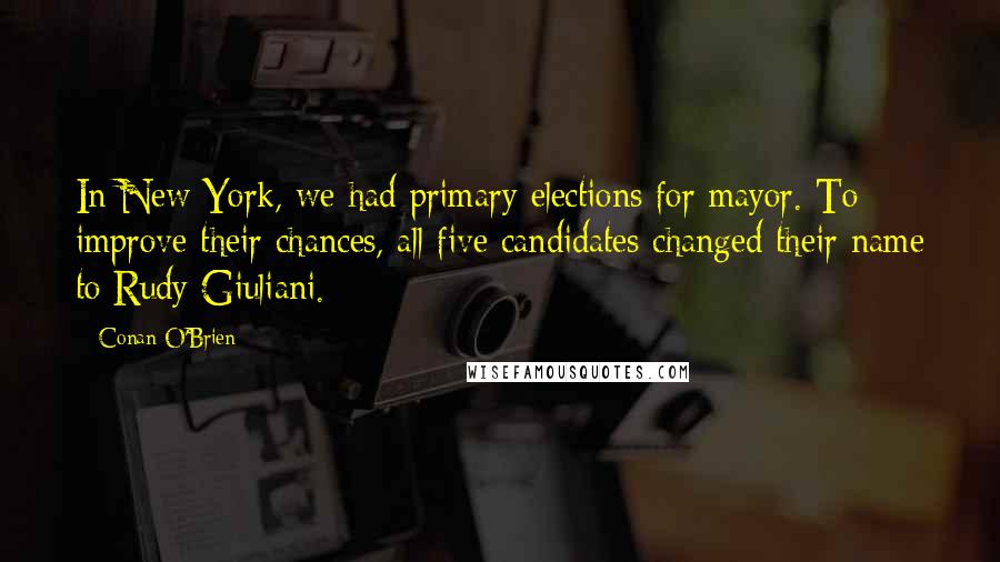Conan O'Brien Quotes: In New York, we had primary elections for mayor. To improve their chances, all five candidates changed their name to Rudy Giuliani.