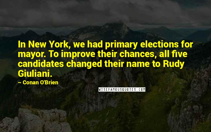 Conan O'Brien Quotes: In New York, we had primary elections for mayor. To improve their chances, all five candidates changed their name to Rudy Giuliani.