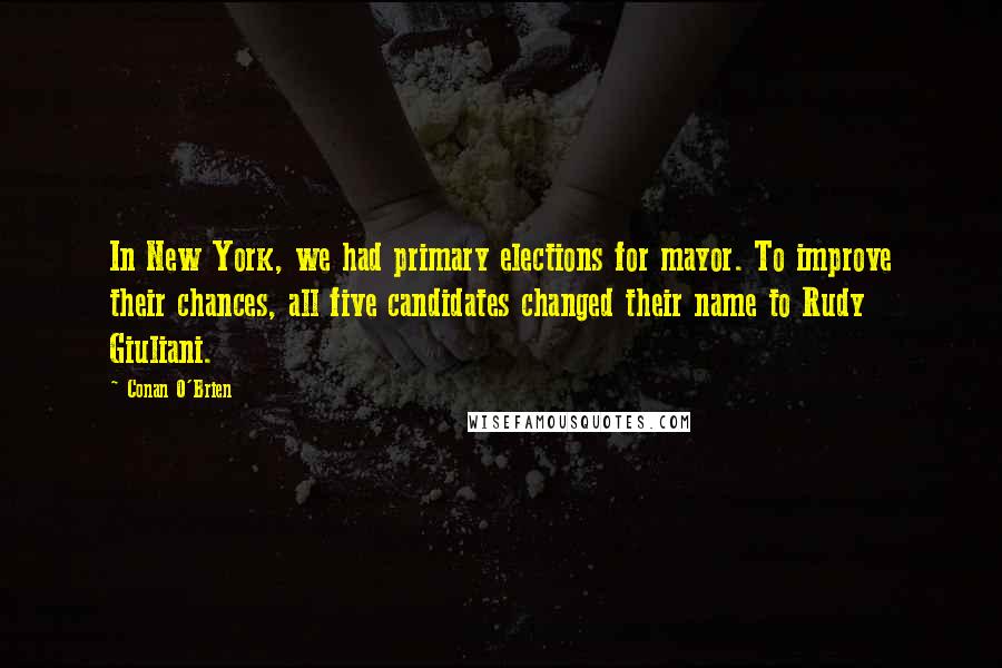 Conan O'Brien Quotes: In New York, we had primary elections for mayor. To improve their chances, all five candidates changed their name to Rudy Giuliani.