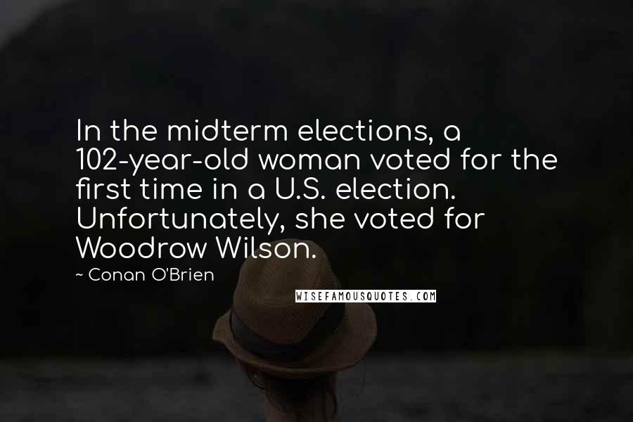 Conan O'Brien Quotes: In the midterm elections, a 102-year-old woman voted for the first time in a U.S. election. Unfortunately, she voted for Woodrow Wilson.