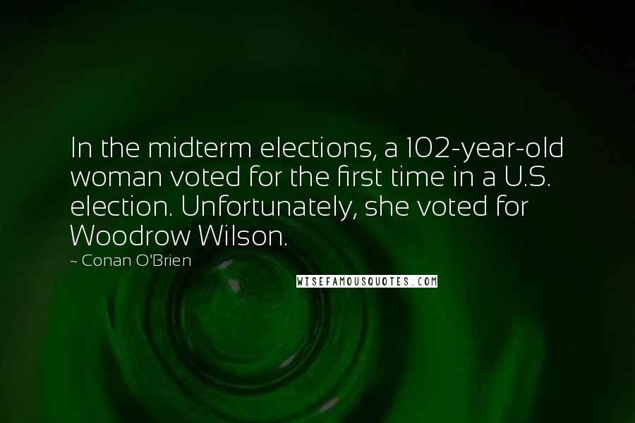 Conan O'Brien Quotes: In the midterm elections, a 102-year-old woman voted for the first time in a U.S. election. Unfortunately, she voted for Woodrow Wilson.