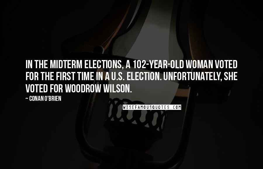 Conan O'Brien Quotes: In the midterm elections, a 102-year-old woman voted for the first time in a U.S. election. Unfortunately, she voted for Woodrow Wilson.