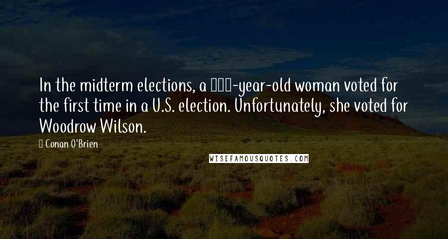 Conan O'Brien Quotes: In the midterm elections, a 102-year-old woman voted for the first time in a U.S. election. Unfortunately, she voted for Woodrow Wilson.