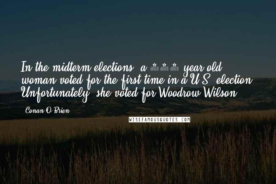 Conan O'Brien Quotes: In the midterm elections, a 102-year-old woman voted for the first time in a U.S. election. Unfortunately, she voted for Woodrow Wilson.