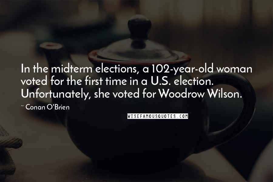 Conan O'Brien Quotes: In the midterm elections, a 102-year-old woman voted for the first time in a U.S. election. Unfortunately, she voted for Woodrow Wilson.