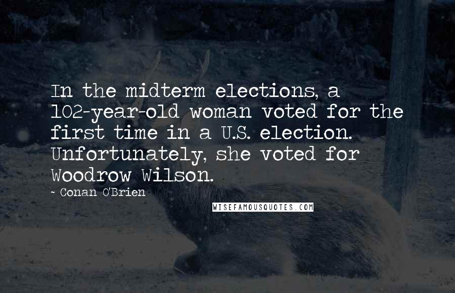 Conan O'Brien Quotes: In the midterm elections, a 102-year-old woman voted for the first time in a U.S. election. Unfortunately, she voted for Woodrow Wilson.