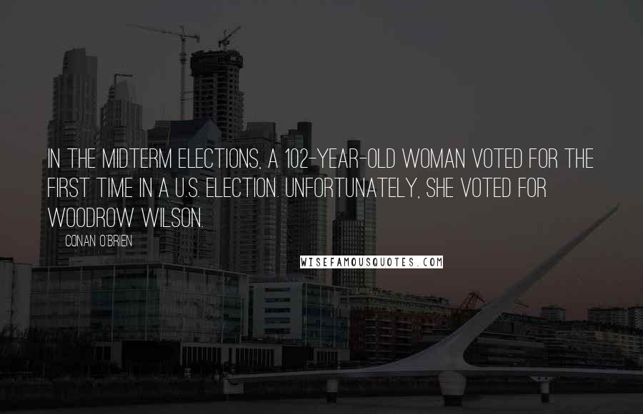 Conan O'Brien Quotes: In the midterm elections, a 102-year-old woman voted for the first time in a U.S. election. Unfortunately, she voted for Woodrow Wilson.