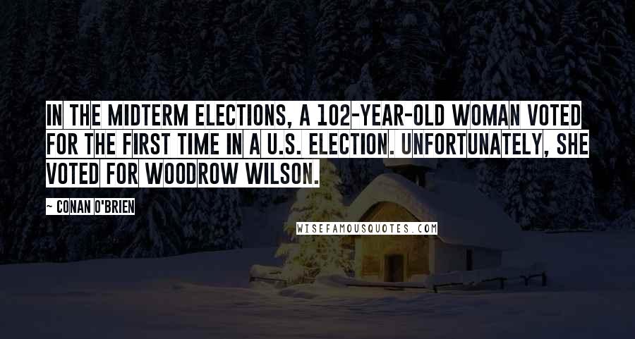 Conan O'Brien Quotes: In the midterm elections, a 102-year-old woman voted for the first time in a U.S. election. Unfortunately, she voted for Woodrow Wilson.