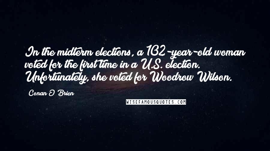 Conan O'Brien Quotes: In the midterm elections, a 102-year-old woman voted for the first time in a U.S. election. Unfortunately, she voted for Woodrow Wilson.