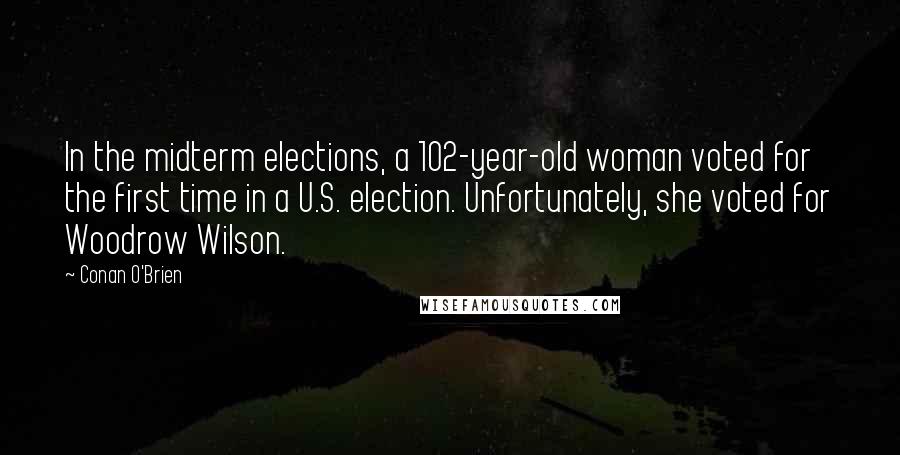 Conan O'Brien Quotes: In the midterm elections, a 102-year-old woman voted for the first time in a U.S. election. Unfortunately, she voted for Woodrow Wilson.