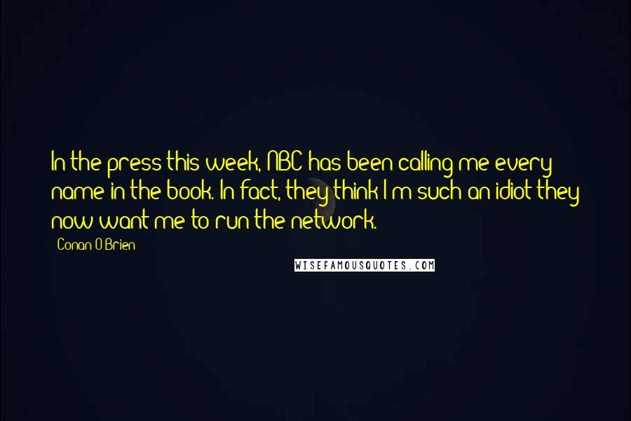 Conan O'Brien Quotes: In the press this week, NBC has been calling me every name in the book. In fact, they think I'm such an idiot they now want me to run the network.