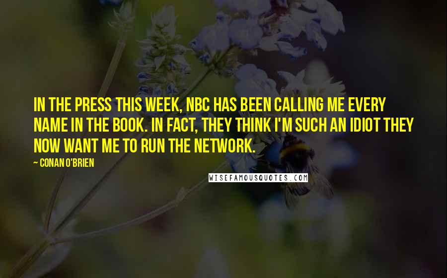 Conan O'Brien Quotes: In the press this week, NBC has been calling me every name in the book. In fact, they think I'm such an idiot they now want me to run the network.