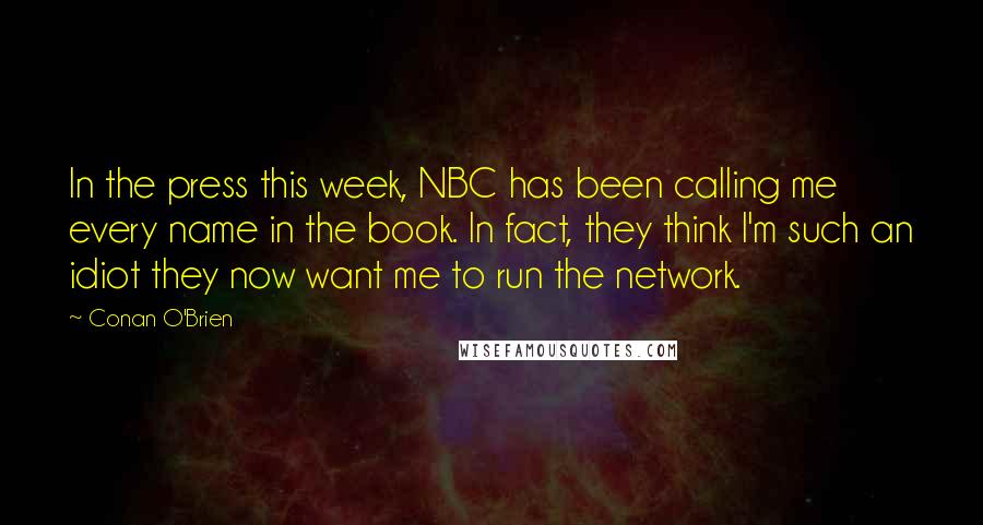 Conan O'Brien Quotes: In the press this week, NBC has been calling me every name in the book. In fact, they think I'm such an idiot they now want me to run the network.