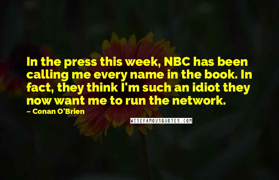 Conan O'Brien Quotes: In the press this week, NBC has been calling me every name in the book. In fact, they think I'm such an idiot they now want me to run the network.