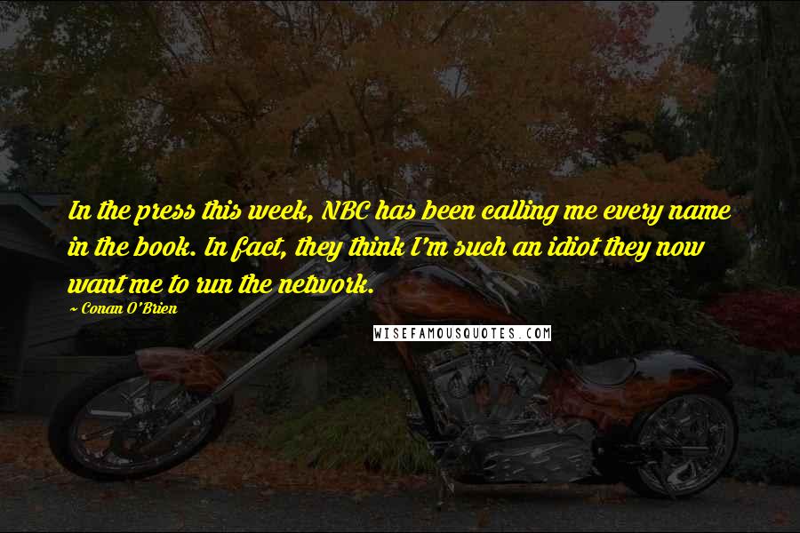 Conan O'Brien Quotes: In the press this week, NBC has been calling me every name in the book. In fact, they think I'm such an idiot they now want me to run the network.