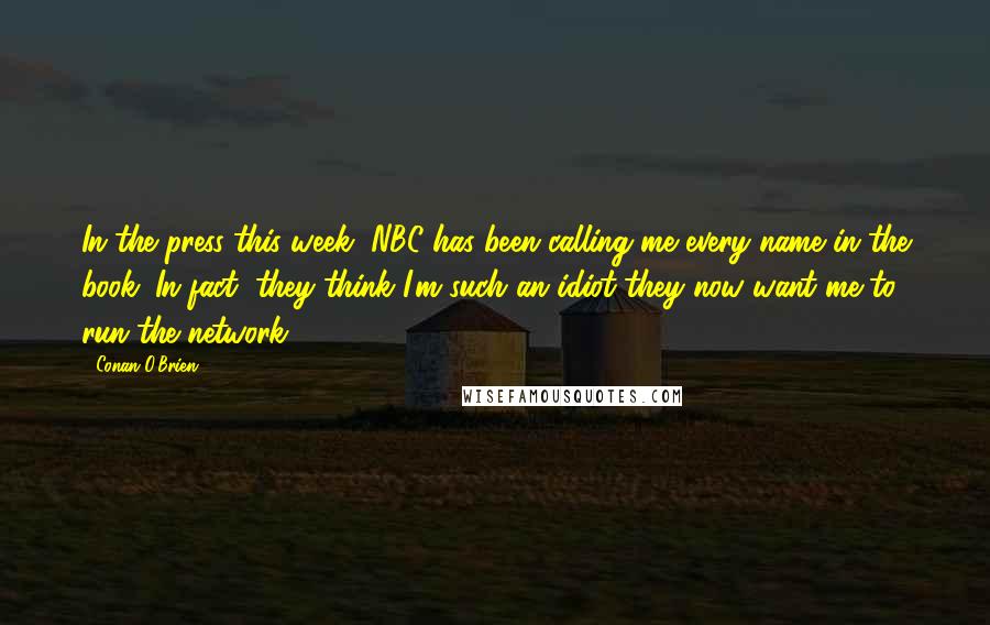 Conan O'Brien Quotes: In the press this week, NBC has been calling me every name in the book. In fact, they think I'm such an idiot they now want me to run the network.