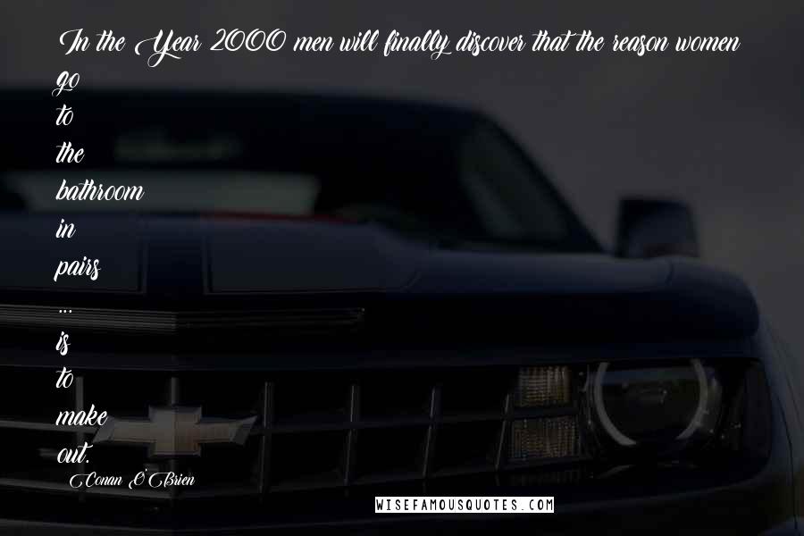 Conan O'Brien Quotes: In the Year 2000 men will finally discover that the reason women go to the bathroom in pairs ... is to make out.
