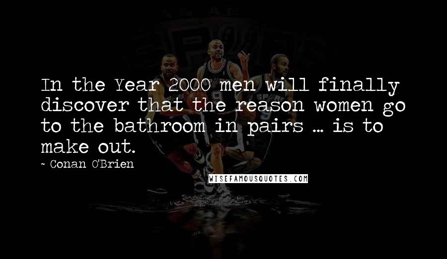 Conan O'Brien Quotes: In the Year 2000 men will finally discover that the reason women go to the bathroom in pairs ... is to make out.