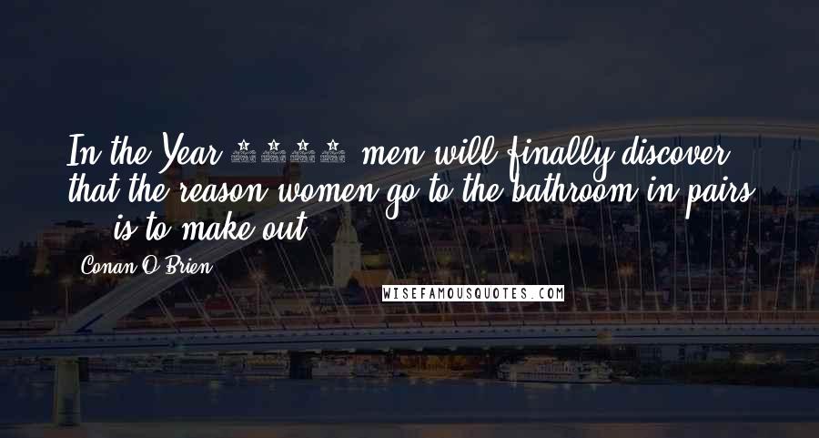 Conan O'Brien Quotes: In the Year 2000 men will finally discover that the reason women go to the bathroom in pairs ... is to make out.