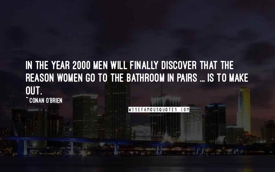 Conan O'Brien Quotes: In the Year 2000 men will finally discover that the reason women go to the bathroom in pairs ... is to make out.