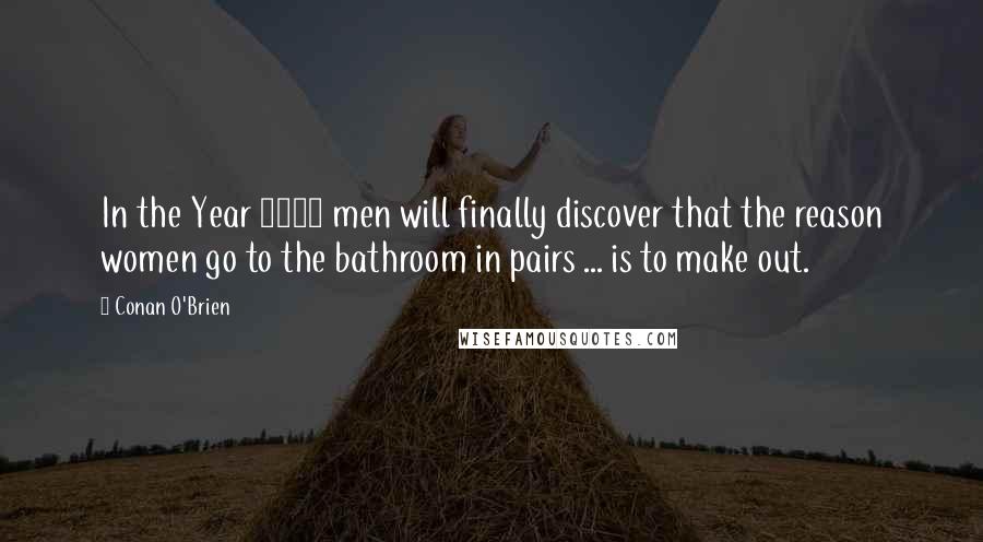 Conan O'Brien Quotes: In the Year 2000 men will finally discover that the reason women go to the bathroom in pairs ... is to make out.