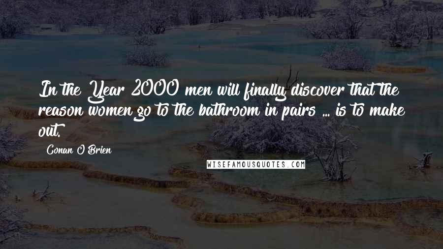 Conan O'Brien Quotes: In the Year 2000 men will finally discover that the reason women go to the bathroom in pairs ... is to make out.