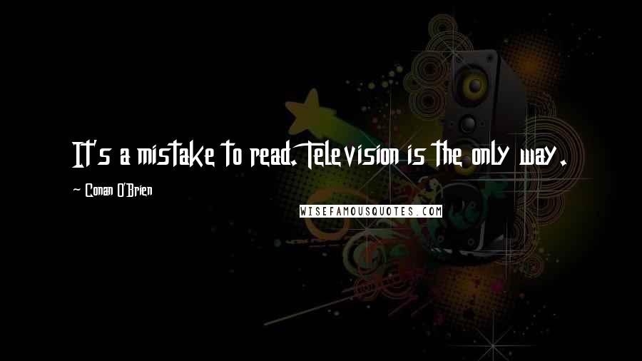 Conan O'Brien Quotes: It's a mistake to read. Television is the only way.
