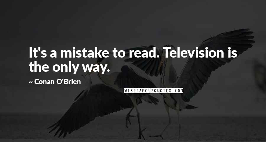 Conan O'Brien Quotes: It's a mistake to read. Television is the only way.