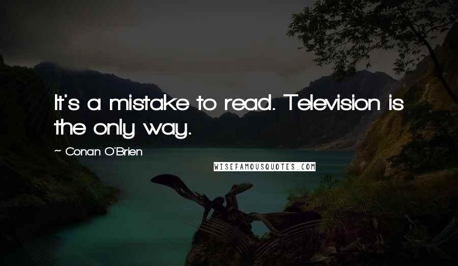 Conan O'Brien Quotes: It's a mistake to read. Television is the only way.