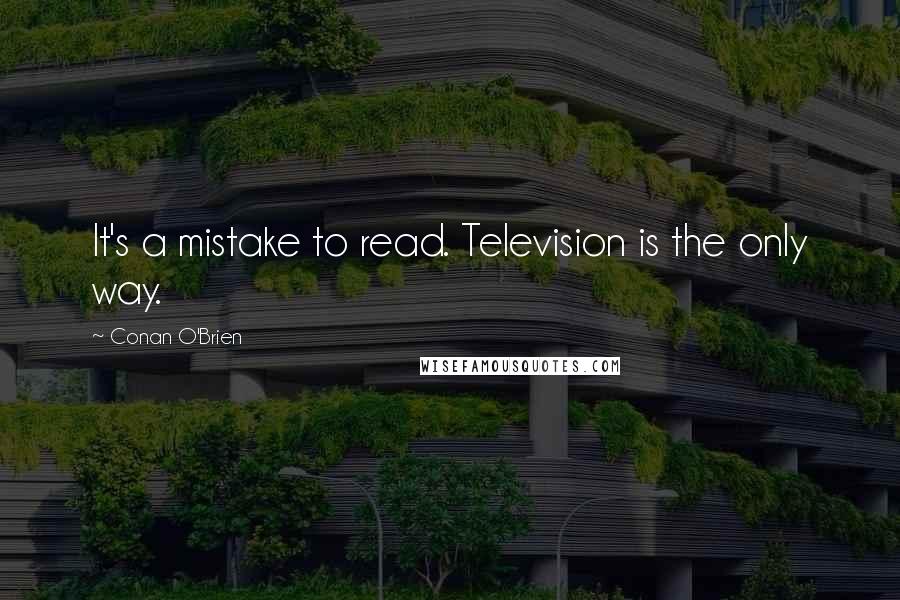 Conan O'Brien Quotes: It's a mistake to read. Television is the only way.