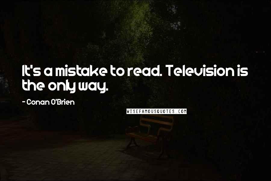 Conan O'Brien Quotes: It's a mistake to read. Television is the only way.