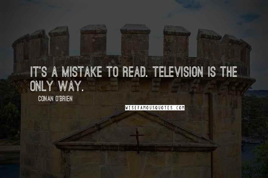 Conan O'Brien Quotes: It's a mistake to read. Television is the only way.