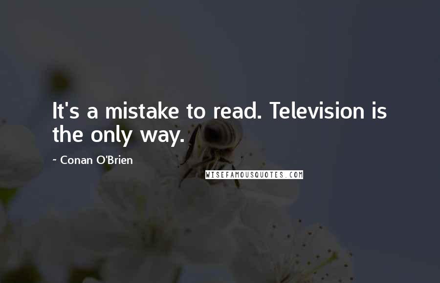 Conan O'Brien Quotes: It's a mistake to read. Television is the only way.