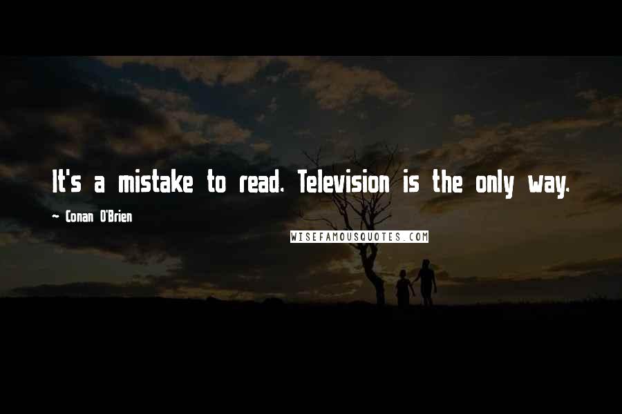 Conan O'Brien Quotes: It's a mistake to read. Television is the only way.