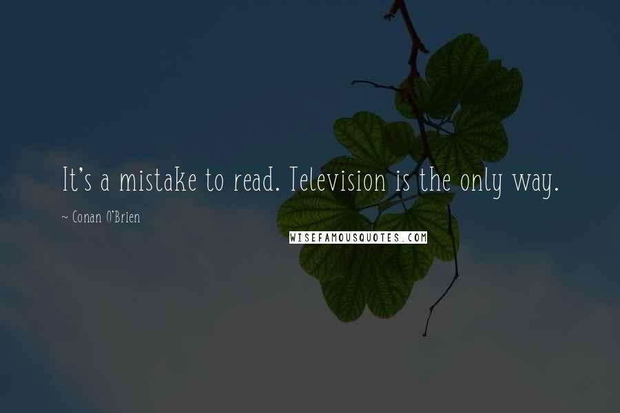 Conan O'Brien Quotes: It's a mistake to read. Television is the only way.