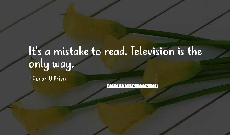 Conan O'Brien Quotes: It's a mistake to read. Television is the only way.