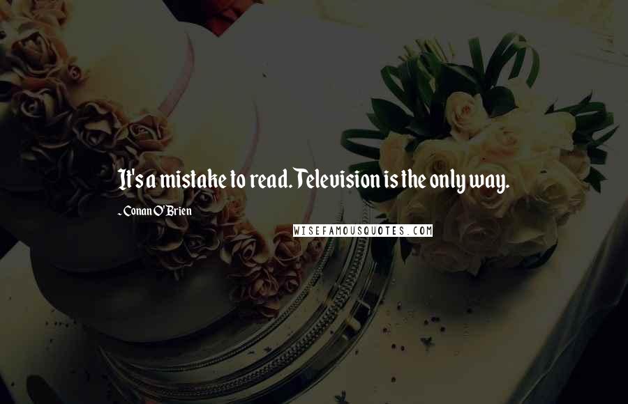 Conan O'Brien Quotes: It's a mistake to read. Television is the only way.