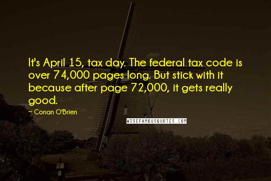 Conan O'Brien Quotes: It's April 15, tax day. The federal tax code is over 74,000 pages long. But stick with it because after page 72,000, it gets really good.